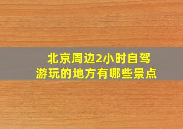 北京周边2小时自驾游玩的地方有哪些景点