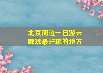 北京周边一日游去哪玩最好玩的地方