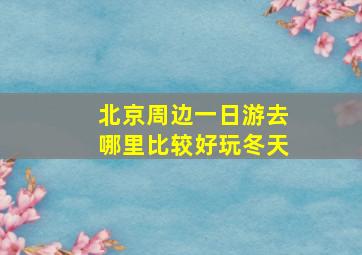 北京周边一日游去哪里比较好玩冬天