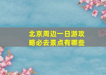 北京周边一日游攻略必去景点有哪些