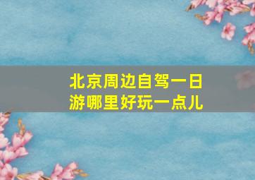 北京周边自驾一日游哪里好玩一点儿