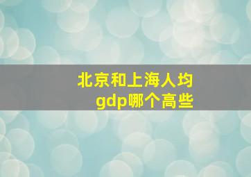 北京和上海人均gdp哪个高些