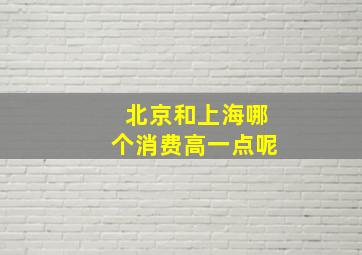 北京和上海哪个消费高一点呢