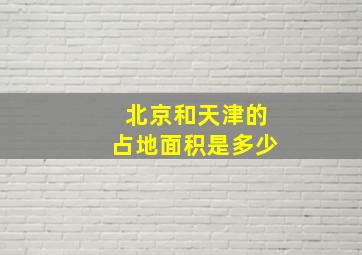 北京和天津的占地面积是多少