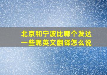 北京和宁波比哪个发达一些呢英文翻译怎么说