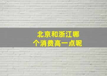 北京和浙江哪个消费高一点呢