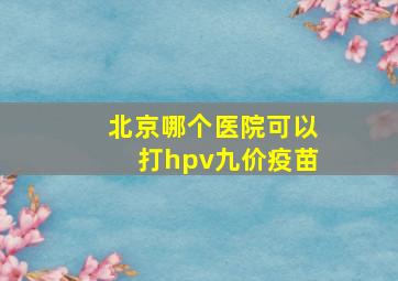 北京哪个医院可以打hpv九价疫苗