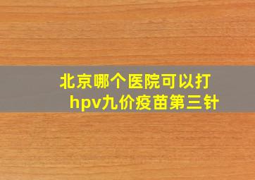 北京哪个医院可以打hpv九价疫苗第三针