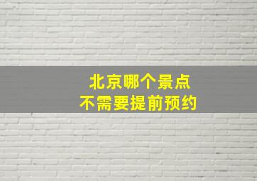 北京哪个景点不需要提前预约