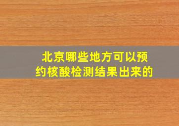 北京哪些地方可以预约核酸检测结果出来的