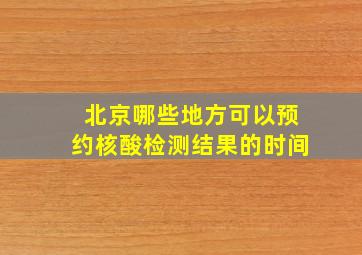 北京哪些地方可以预约核酸检测结果的时间