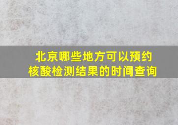 北京哪些地方可以预约核酸检测结果的时间查询