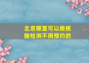 北京哪里可以做核酸检测不用预约的