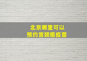 北京哪里可以预约宫颈癌疫苗