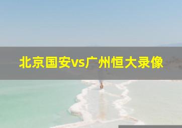 北京国安vs广州恒大录像