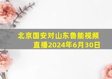 北京国安对山东鲁能视频直播2024年6月30日