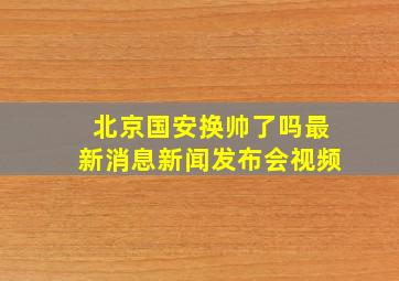 北京国安换帅了吗最新消息新闻发布会视频