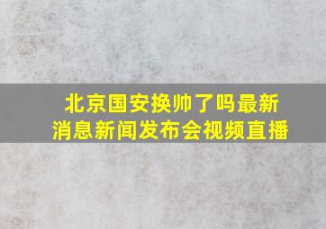 北京国安换帅了吗最新消息新闻发布会视频直播