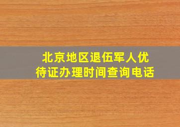 北京地区退伍军人优待证办理时间查询电话