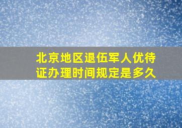 北京地区退伍军人优待证办理时间规定是多久