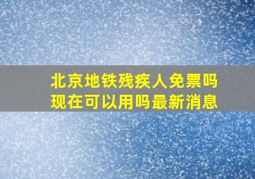 北京地铁残疾人免票吗现在可以用吗最新消息