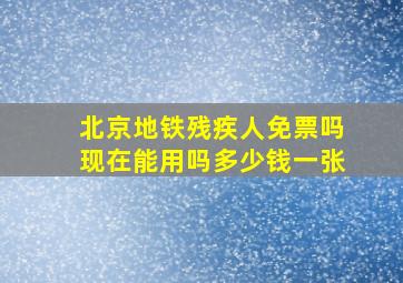 北京地铁残疾人免票吗现在能用吗多少钱一张