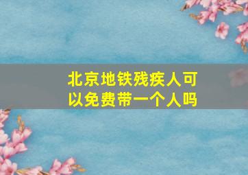 北京地铁残疾人可以免费带一个人吗