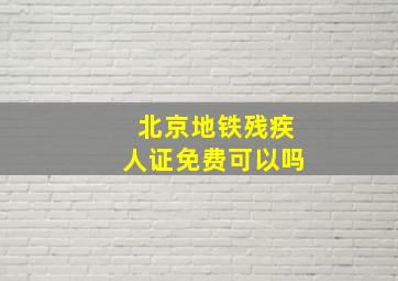 北京地铁残疾人证免费可以吗