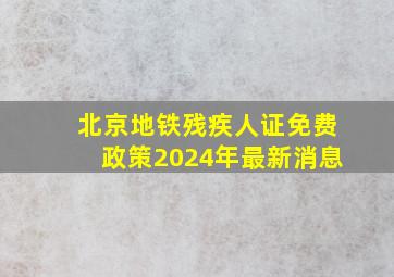 北京地铁残疾人证免费政策2024年最新消息