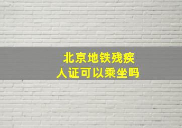 北京地铁残疾人证可以乘坐吗