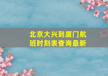 北京大兴到厦门航班时刻表查询最新