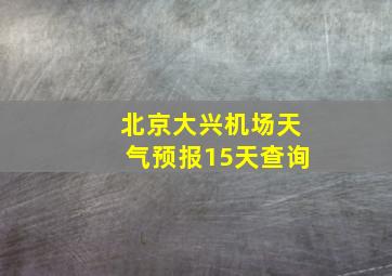 北京大兴机场天气预报15天查询