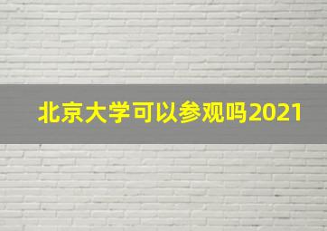 北京大学可以参观吗2021