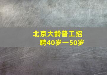 北京大龄普工招聘40岁一50岁