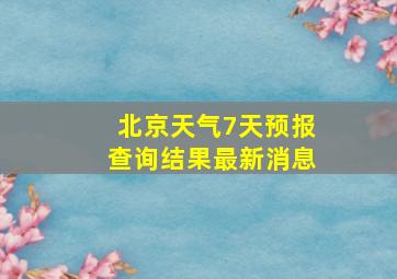 北京天气7天预报查询结果最新消息