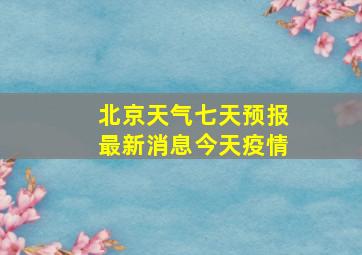 北京天气七天预报最新消息今天疫情