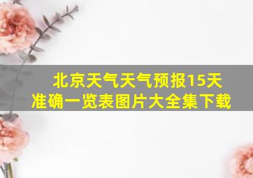 北京天气天气预报15天准确一览表图片大全集下载