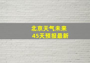 北京天气未来45天预报最新