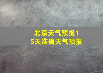 北京天气预报15天准确天气预报