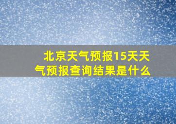 北京天气预报15天天气预报查询结果是什么