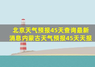 北京天气预报45天查询最新消息内蒙古天气预报45天天报