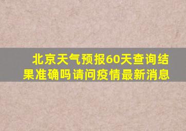 北京天气预报60天查询结果准确吗请问疫情最新消息