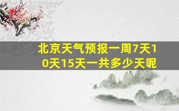 北京天气预报一周7天10天15天一共多少天呢