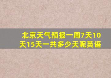 北京天气预报一周7天10天15天一共多少天呢英语