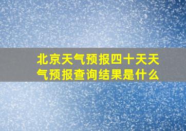 北京天气预报四十天天气预报查询结果是什么