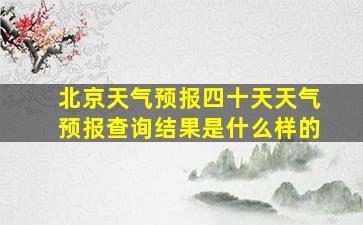 北京天气预报四十天天气预报查询结果是什么样的