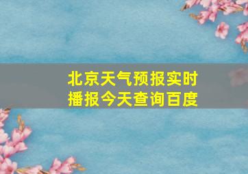 北京天气预报实时播报今天查询百度