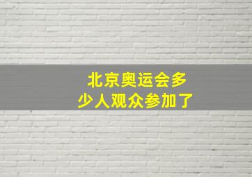 北京奥运会多少人观众参加了