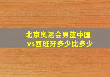 北京奥运会男篮中国vs西班牙多少比多少