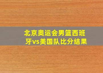 北京奥运会男篮西班牙vs美国队比分结果